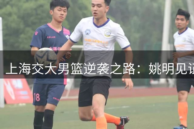 上海交大男篮逆袭之路：姚明见证下连克清华北大创造历史