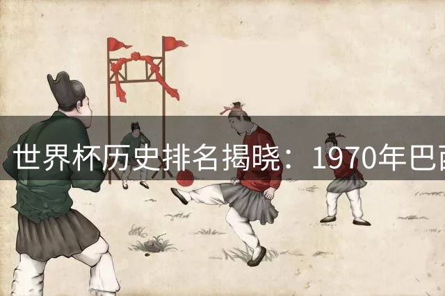 世界杯历史排名揭晓：1970年巴西封神之战居首 2026美加墨赛事位列第十
