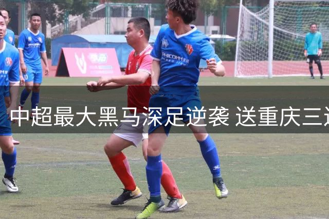 中超最大黑马深足逆袭 送重庆三连败滑出积分榜前二