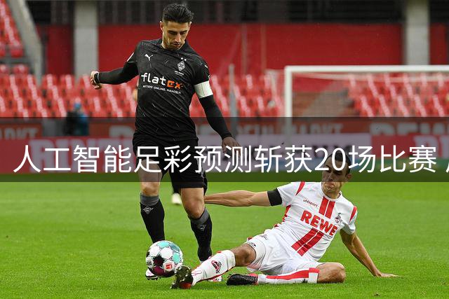 人工智能足彩预测斩获20场比赛 周中竞彩怎么买?