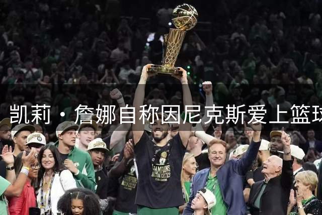 凯莉·詹娜自称因尼克斯爱上篮球 加州出身引球迷质疑