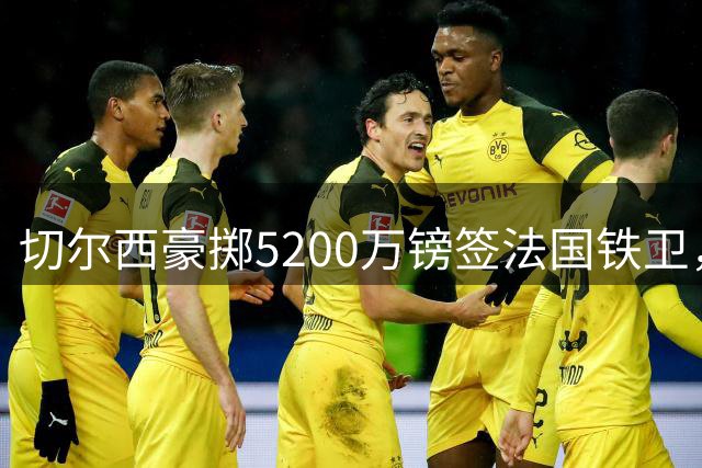 切尔西豪掷5200万镑签法国铁卫，拉克鲁瓦成蓝军防线重建基石