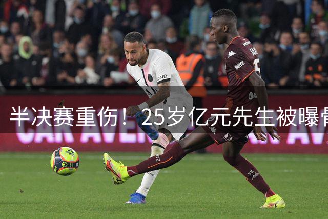 半决赛重伤！25岁亿元先生被曝骨折将接受手术或明年回归 英超豪门同遭重创