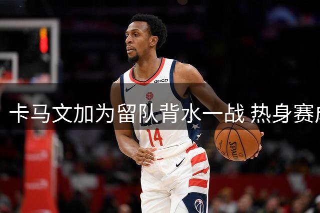 卡马文加为留队背水一战 热身赛成最后机会