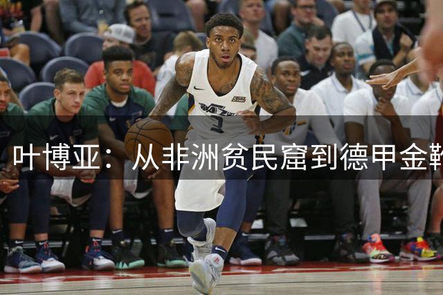 叶博亚：从非洲贫民窟到德甲金靴的传奇人生