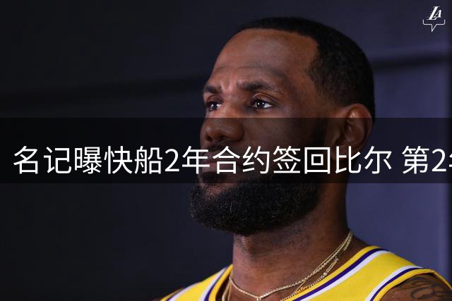 名记曝快船2年合约签回比尔 第2年含球员选项