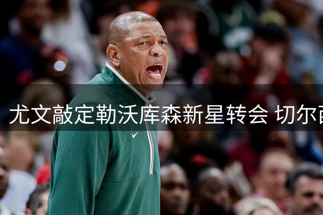 尤文敲定勒沃库森新星转会 切尔西竞争失败球员即将赴意