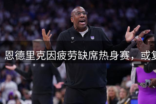 恩德里克因疲劳缺席热身赛，或复出迎战联赛首轮