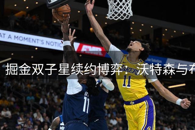掘金双子星续约博弈：沃特森与布劳恩，谁更值得亿元合同？