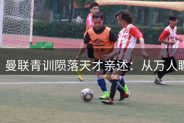 曼联青训陨落天才亲述：从万人瞩目到自毁人生的心灵救赎之路