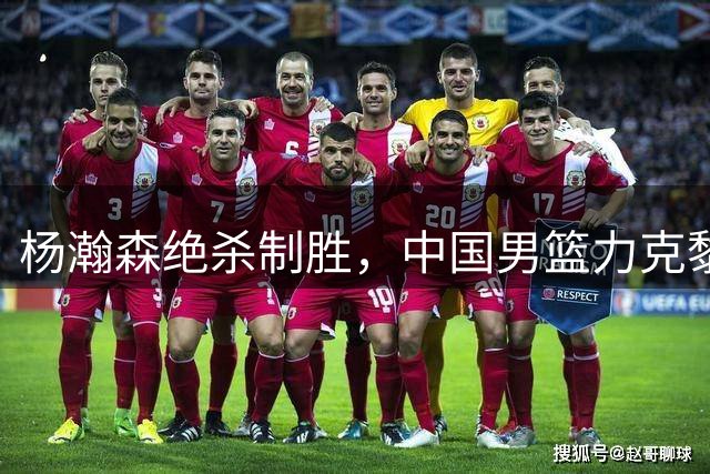 杨瀚森绝杀制胜，中国男篮力克黎巴嫩