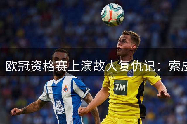 欧冠资格赛上演故人复仇记：索皮奇率扎尔吉里斯挑战母队迪纳摩
