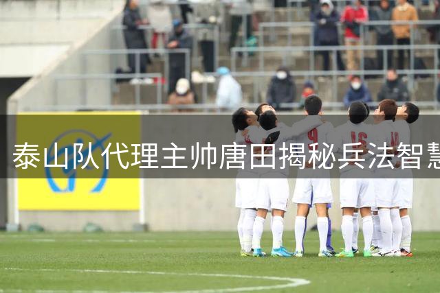 泰山队代理主帅唐田揭秘兵法智慧 谈备战津门虎关键策略