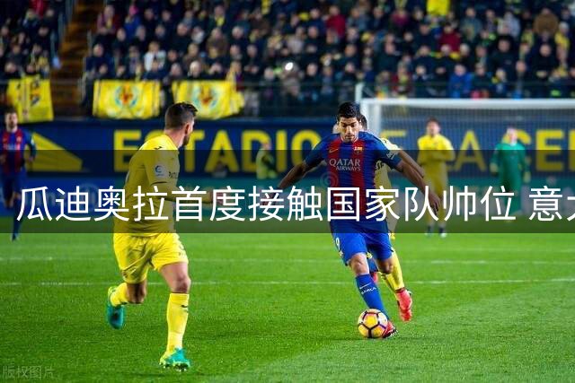 瓜迪奥拉首度接触国家队帅位 意大利足协开启名帅追逐战