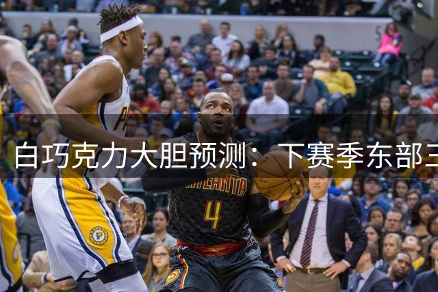 白巧克力大胆预测：下赛季东部三队或力压76人 魔术成最大黑马