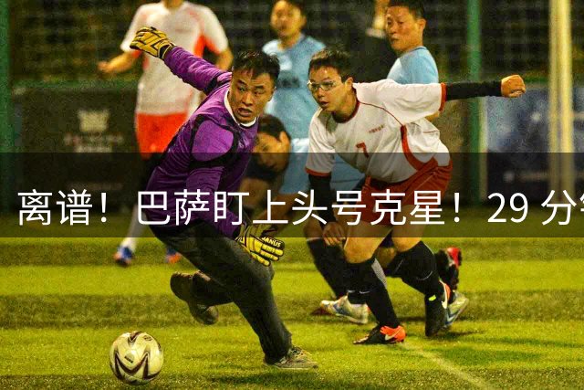 离谱！巴萨盯上头号克星！29 分钟上演帽子戏法打爆诺坎普