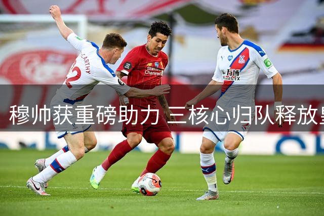 穆帅获重磅助力 三核心归队释放皇马阵容潜力