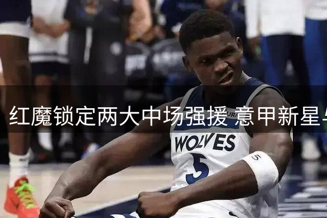 红魔锁定两大中场强援 意甲新星与英超悍将成补强关键