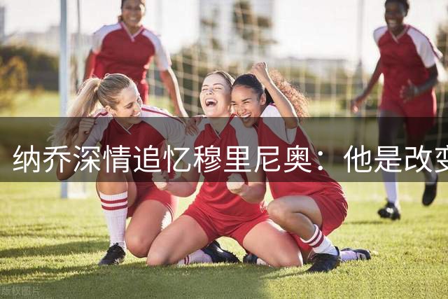 纳乔深情追忆穆里尼奥：他是改变我命运的伯乐