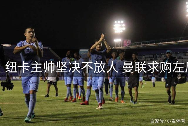 纽卡主帅坚决不放人 曼联求购左后卫霍尔遭拒