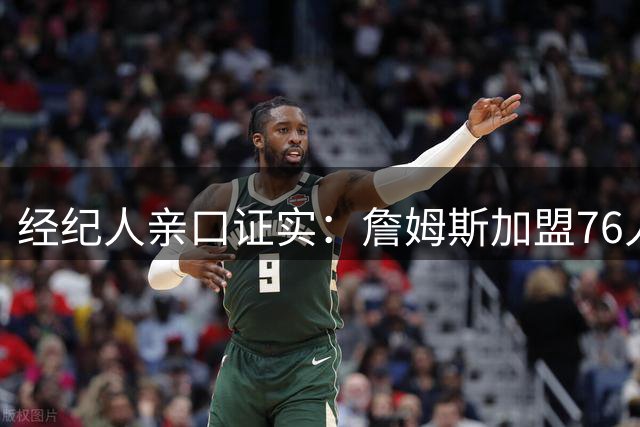 经纪人亲口证实：詹姆斯加盟76人前根本没考虑费城，直到布朗交易达成