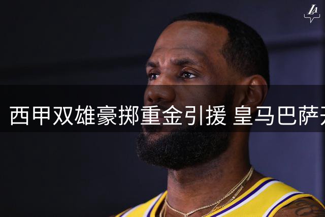 西甲双雄豪掷重金引援 皇马巴萨开启新赛季军备竞赛