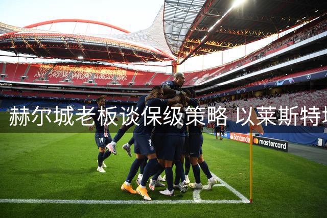 赫尔城老板谈保级策略 以莱斯特城奇迹为奋斗目标