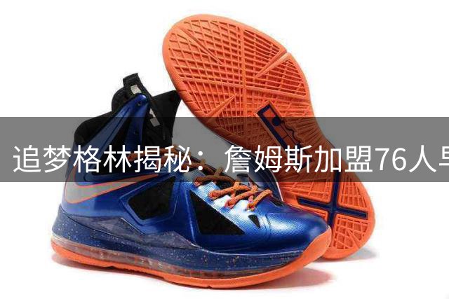 追梦格林揭秘：詹姆斯加盟76人早有预兆 首度回应"决定门"阴影