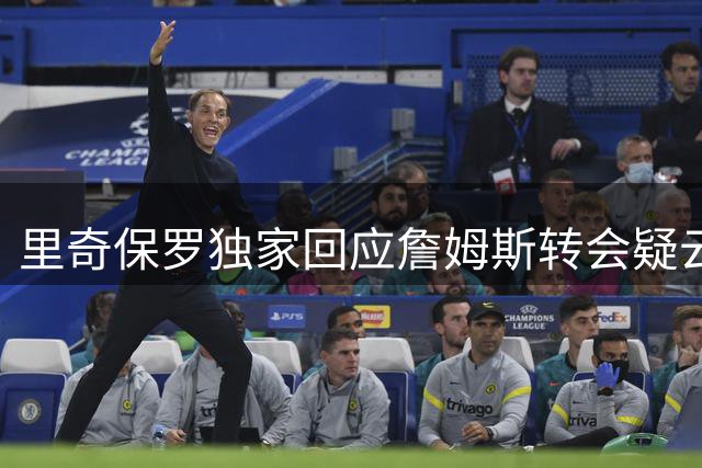 里奇保罗独家回应詹姆斯转会疑云：商业决策不容仓促 萧华亦表理解