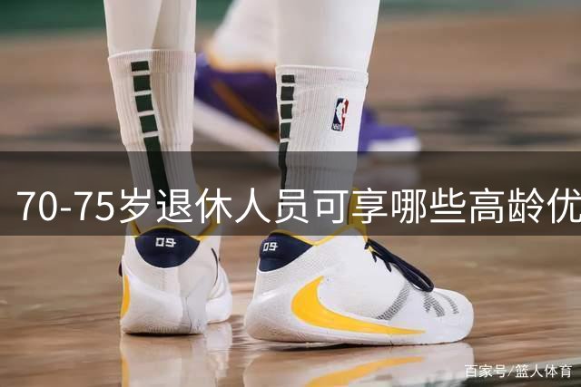 70-75岁退休人员可享哪些高龄优待？2026年政策详解