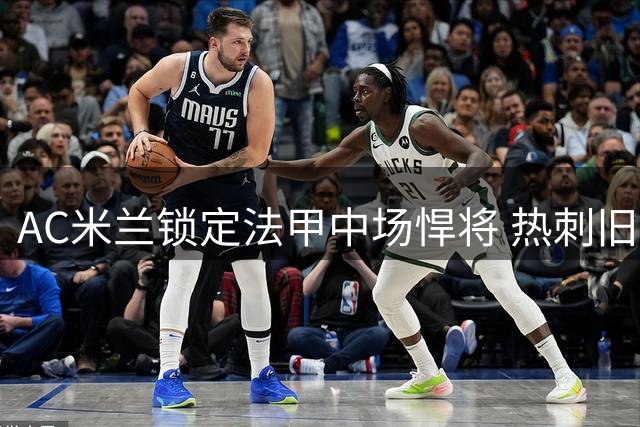 AC米兰锁定法甲中场悍将 热刺旧将或成夏窗惊喜引援