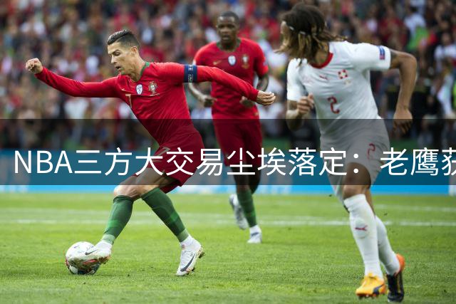 NBA三方大交易尘埃落定：老鹰获防守悍将，独行侠接手法国新星